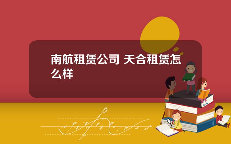 南航租赁公司 天合租赁怎么样